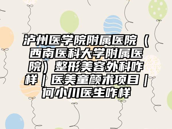 泸州医学院附属医院（西南医科大学附属医院）整形美容外科咋样｜医美童颜术项目｜何小川医生咋样