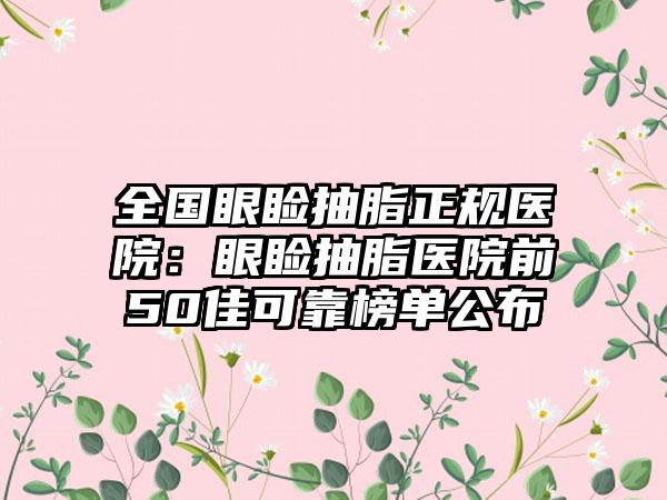 全国眼睑抽脂正规医院：眼睑抽脂医院前50佳可靠榜单公布