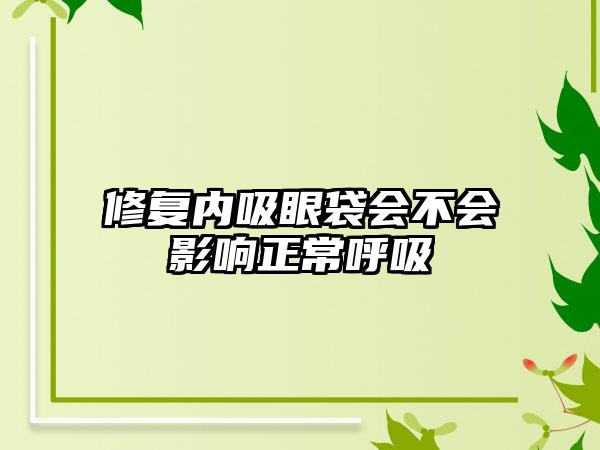 修复内吸眼袋会不会影响正常呼吸