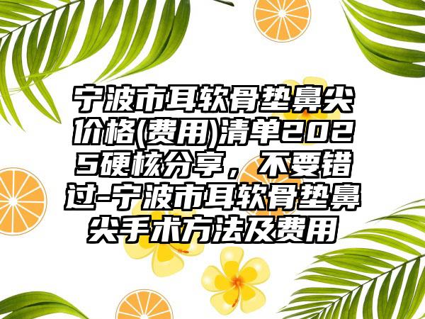 宁波市耳软骨垫鼻尖价格(费用)清单2025硬核分享，不要错过-宁波市耳软骨垫鼻尖手术方法及费用