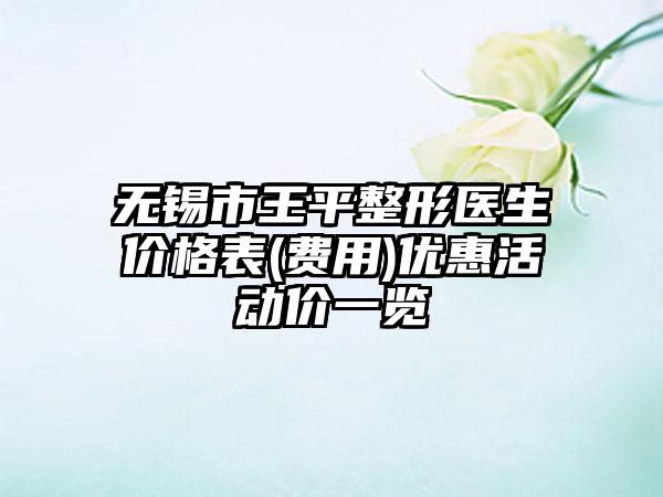无锡市王平整形医生价格表(费用)优惠活动价一览