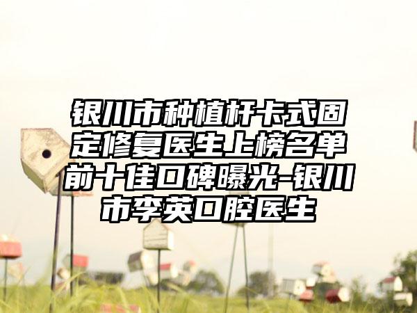 银川市种植杆卡式固定修复医生上榜名单前十佳口碑曝光-银川市李英口腔医生