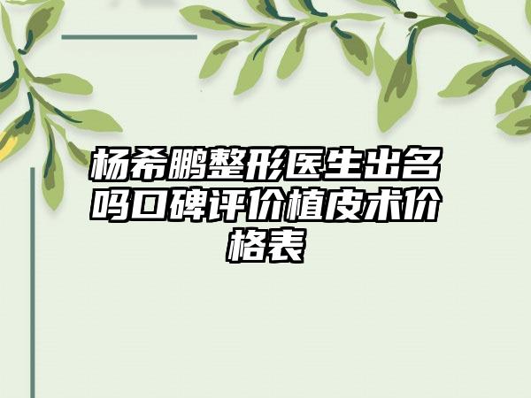 杨希鹏整形医生出名吗口碑评价植皮术价格表