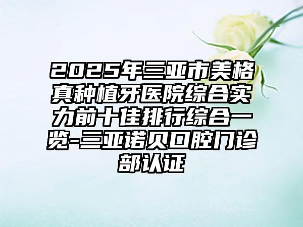 2025年三亚市美格真种植牙医院综合实力前十佳排行综合一览-三亚诺贝口腔门诊部认证