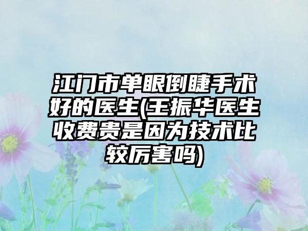 江门市单眼倒睫手术好的医生(王振华医生收费贵是因为技术比较厉害吗)