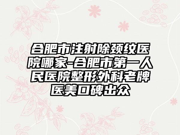 合肥市注射除颈纹医院哪家-合肥市第一人民医院整形外科老牌医美口碑出众