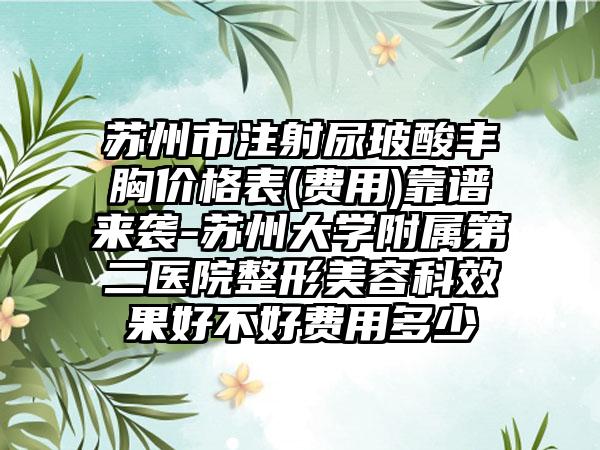 苏州市注射尿玻酸丰胸价格表(费用)靠谱来袭-苏州大学附属第二医院整形美容科效果好不好费用多少