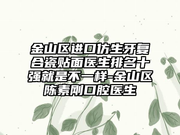 金山区进口仿生牙复合瓷贴面医生排名十强就是不一样-金山区陈素刚口腔医生