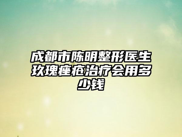 成都市陈明整形医生玖瑰痤疮治疗会用多少钱