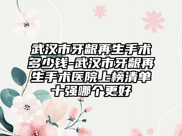 武汉市牙龈再生手术多少钱-武汉市牙龈再生手术医院上榜清单十强哪个更好