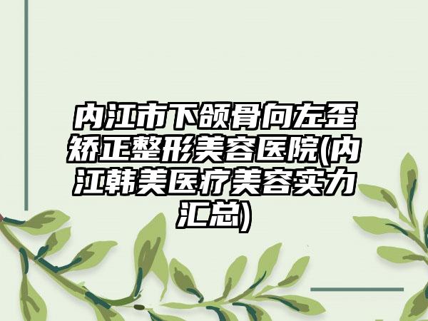 内江市下颌骨向左歪矫正整形美容医院(内江韩美医疗美容实力汇总)