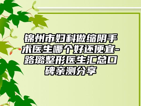锦州市妇科做缩阴手术医生哪个好还便宜-路璐整形医生汇总口碑亲测分享
