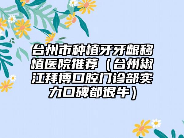 台州市种植牙牙龈移植医院推荐（台州椒江拜博口腔门诊部实力口碑都很牛）