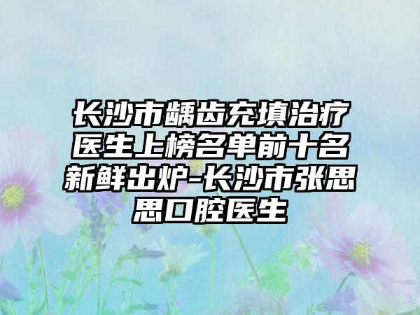 长沙市龋齿充填治疗医生上榜名单前十名新鲜出炉-长沙市张思思口腔医生