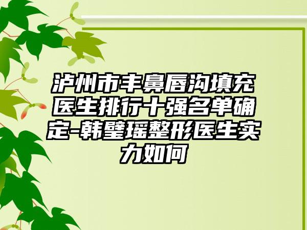 泸州市丰鼻唇沟填充医生排行十强名单确定-韩璧瑶整形医生实力如何