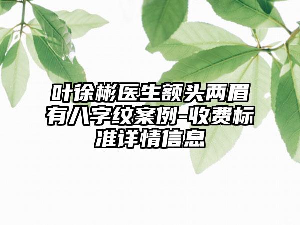 叶徐彬医生额头两眉有八字纹案例-收费标准详情信息
