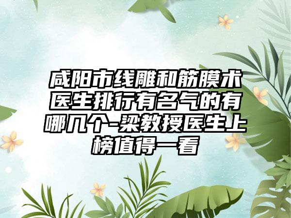 咸阳市线雕和筋膜术医生排行有名气的有哪几个-梁教授医生上榜值得一看