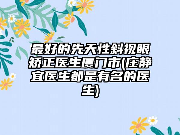 最好的先天性斜视眼矫正医生厦门市(庄静宜医生都是有名的医生)
