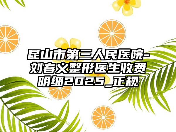 昆山市第三人民医院-刘春义整形医生收费明细2025_正规