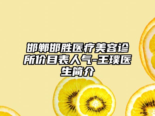 邯郸邯胜医疗美容诊所价目表人气-王璞医生简介