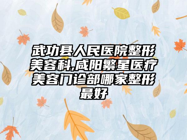 武功县人民医院整形美容科,咸阳繁星医疗美容门诊部哪家整形最好
