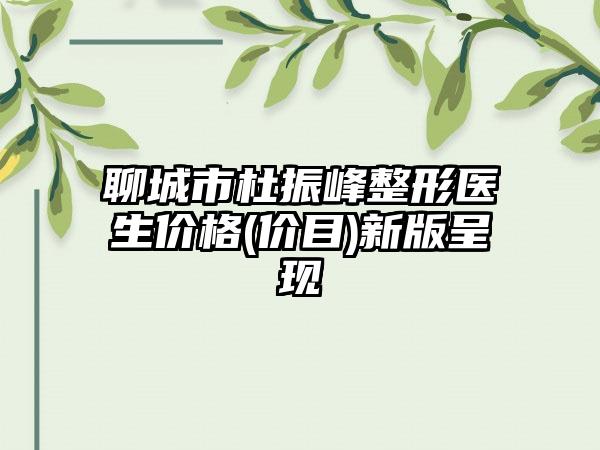 聊城市杜振峰整形医生价格(价目)新版呈现