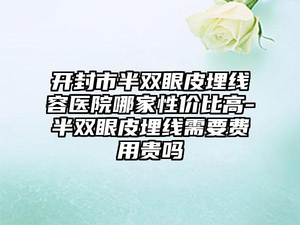 开封市半双眼皮埋线容医院哪家性价比高-半双眼皮埋线需要费用贵吗