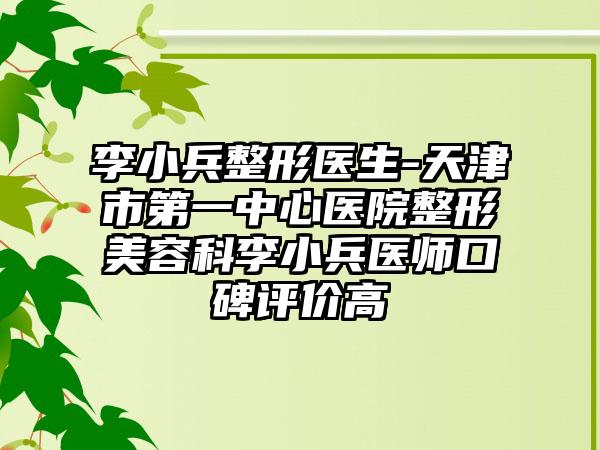 李小兵整形医生-天津市第一中心医院整形美容科李小兵医师口碑评价高