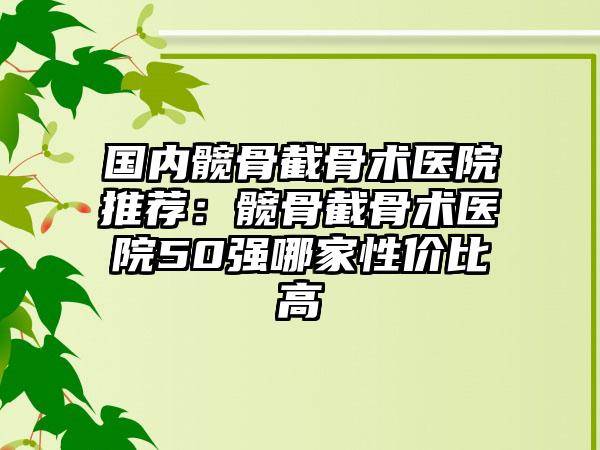 国内髋骨截骨术医院推荐：髋骨截骨术医院50强哪家性价比高