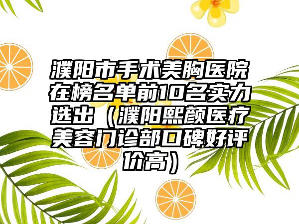 濮阳市手术美胸医院在榜名单前10名实力选出（濮阳熙颜医疗美容门诊部口碑好评价高）