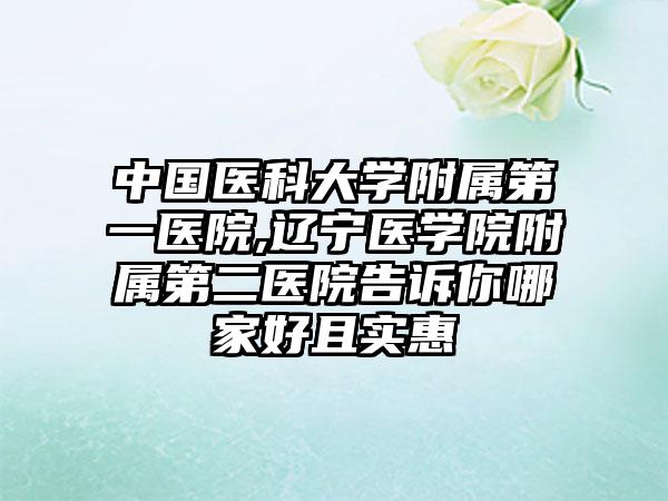 中国医科大学附属第一医院,辽宁医学院附属第二医院告诉你哪家好且实惠