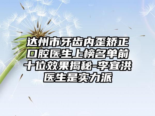 达州市牙齿内歪矫正口腔医生上榜名单前十位效果揭秘-李宜洪医生是实力派