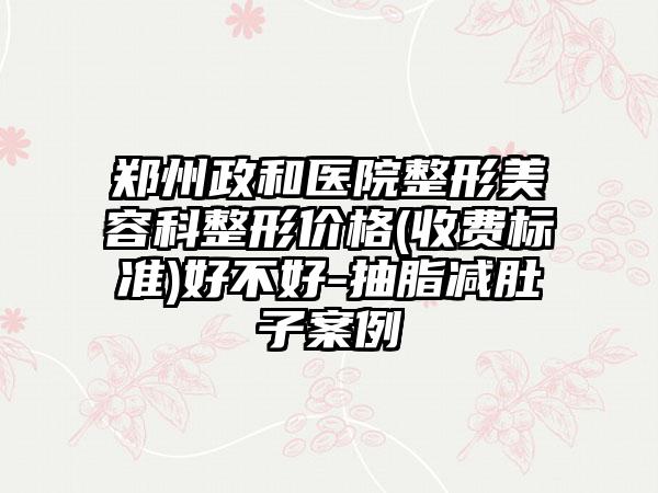 郑州政和医院整形美容科整形价格(收费标准)好不好-抽脂减肚子案例