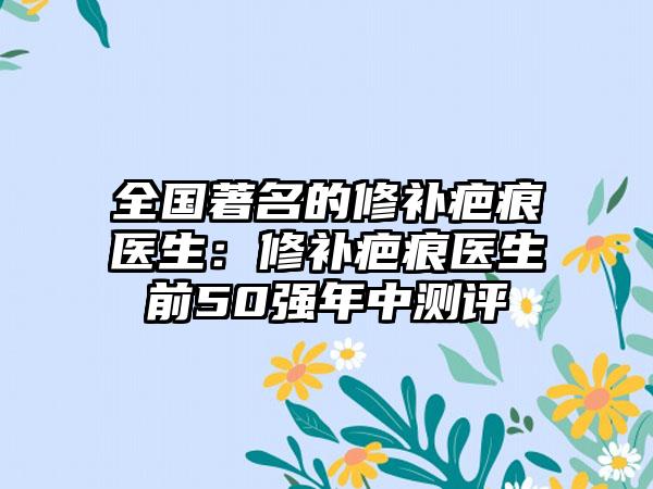 全国著名的修补疤痕医生：修补疤痕医生前50强年中测评