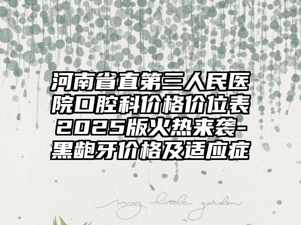 河南省直第三人民医院口腔科价格价位表2025版火热来袭-黑龅牙价格及适应症