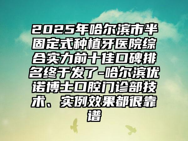 2025年哈尔滨市半固定式种植牙医院综合实力前十佳口碑排名终于发了-哈尔滨优诺博士口腔门诊部技术、实例效果都很靠谱