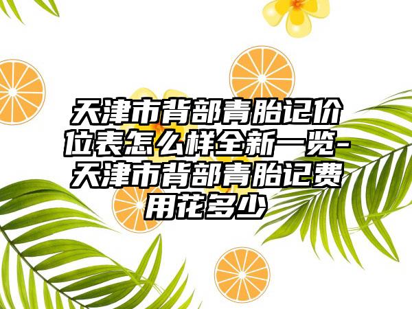 天津市背部青胎记价位表怎么样全新一览-天津市背部青胎记费用花多少