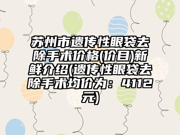苏州市遗传性眼袋去除手术价格(价目)新鲜介绍(遗传性眼袋去除手术均价为：4112元)