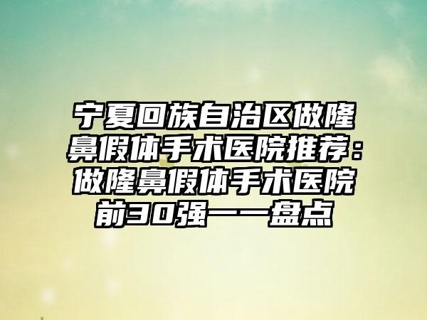 宁夏回族自治区做隆鼻假体手术医院推荐：做隆鼻假体手术医院前30强一一盘点