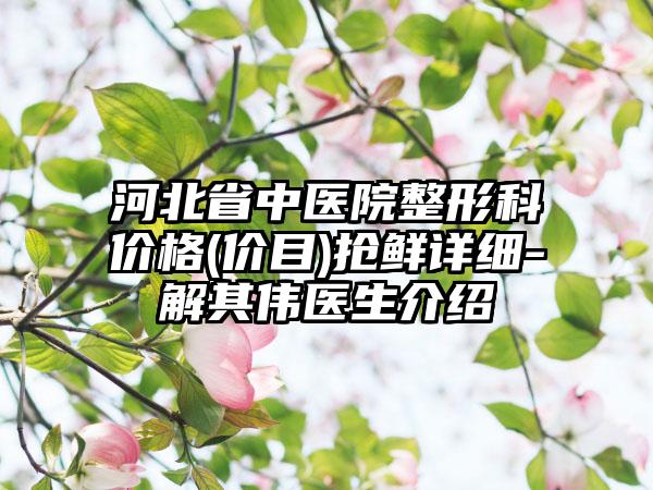 河北省中医院整形科价格(价目)抢鲜详细-解其伟医生介绍