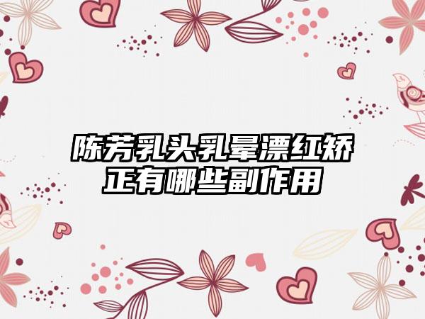 陈芳乳头乳晕漂红矫正有哪些副作用