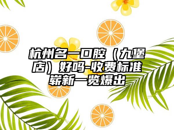 杭州名一口腔（九堡店）好吗-收费标准崭新一览爆出
