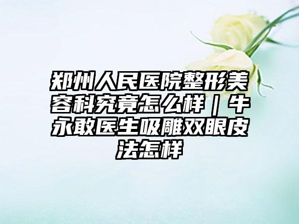 郑州人民医院整形美容科究竟怎么样｜牛永敢医生吸雕双眼皮法怎样