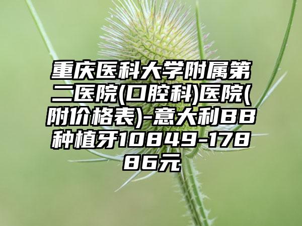 重庆医科大学附属第二医院(口腔科)医院(附价格表)-意大利BB种植牙10849-17886元
