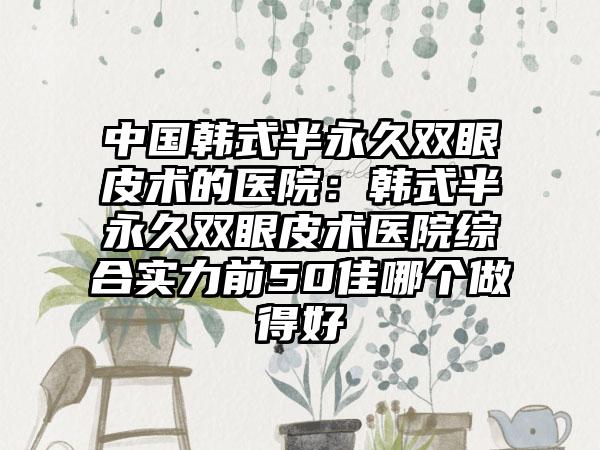 中国韩式半永久双眼皮术的医院：韩式半永久双眼皮术医院综合实力前50佳哪个做得好
