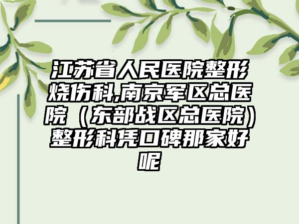 江苏省人民医院整形烧伤科,南京军区总医院（东部战区总医院）整形科凭口碑那家好呢