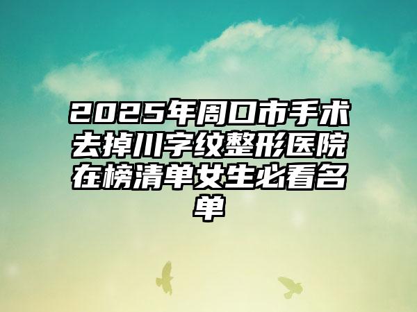 2025年周口市手术去掉川字纹整形医院在榜清单女生必看名单