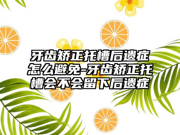 牙齿矫正托槽后遗症怎么避免-牙齿矫正托槽会不会留下后遗症