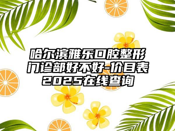 哈尔滨雅乐口腔整形门诊部好不好-价目表2025在线查询
