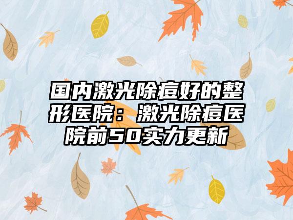 国内激光除痘好的整形医院：激光除痘医院前50实力更新